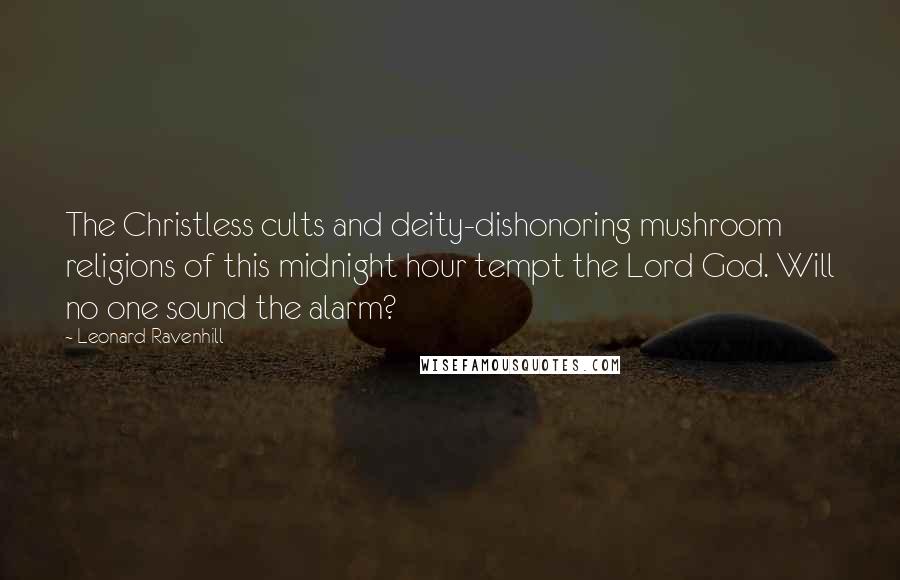 Leonard Ravenhill Quotes: The Christless cults and deity-dishonoring mushroom religions of this midnight hour tempt the Lord God. Will no one sound the alarm?