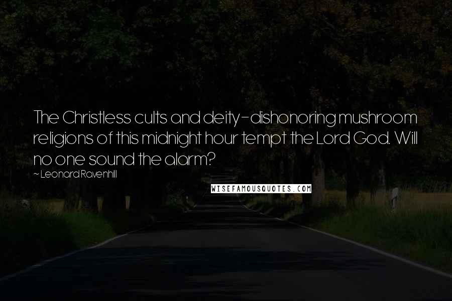 Leonard Ravenhill Quotes: The Christless cults and deity-dishonoring mushroom religions of this midnight hour tempt the Lord God. Will no one sound the alarm?