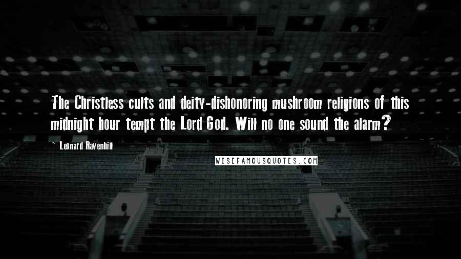 Leonard Ravenhill Quotes: The Christless cults and deity-dishonoring mushroom religions of this midnight hour tempt the Lord God. Will no one sound the alarm?