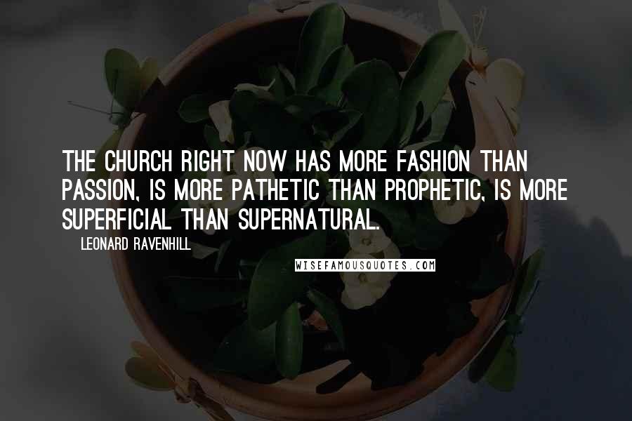 Leonard Ravenhill Quotes: The Church right now has more fashion than passion, is more pathetic than prophetic, is more superficial than supernatural.