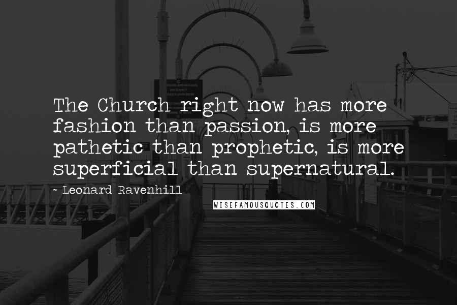 Leonard Ravenhill Quotes: The Church right now has more fashion than passion, is more pathetic than prophetic, is more superficial than supernatural.