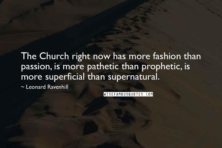 Leonard Ravenhill Quotes: The Church right now has more fashion than passion, is more pathetic than prophetic, is more superficial than supernatural.