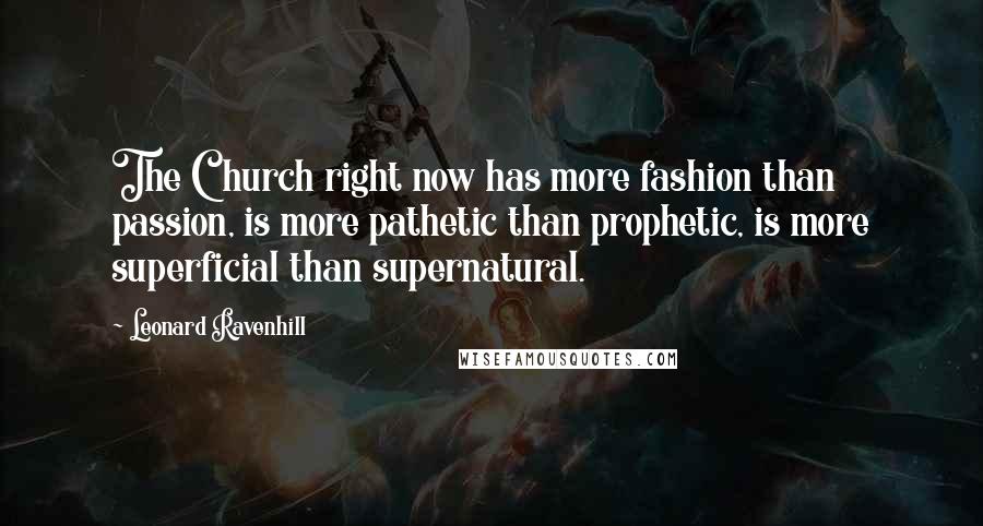 Leonard Ravenhill Quotes: The Church right now has more fashion than passion, is more pathetic than prophetic, is more superficial than supernatural.