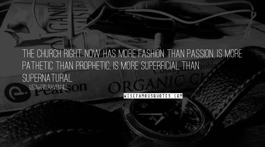 Leonard Ravenhill Quotes: The Church right now has more fashion than passion, is more pathetic than prophetic, is more superficial than supernatural.