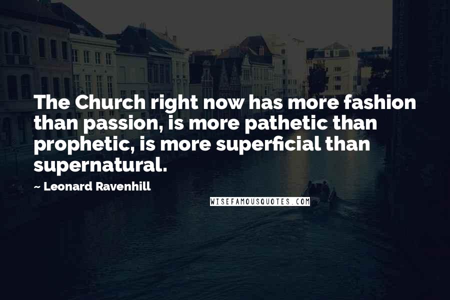 Leonard Ravenhill Quotes: The Church right now has more fashion than passion, is more pathetic than prophetic, is more superficial than supernatural.