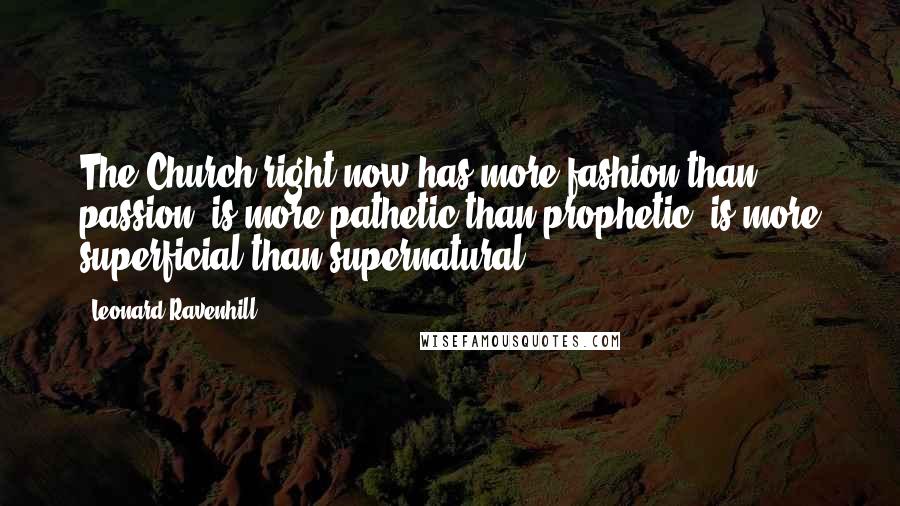 Leonard Ravenhill Quotes: The Church right now has more fashion than passion, is more pathetic than prophetic, is more superficial than supernatural.