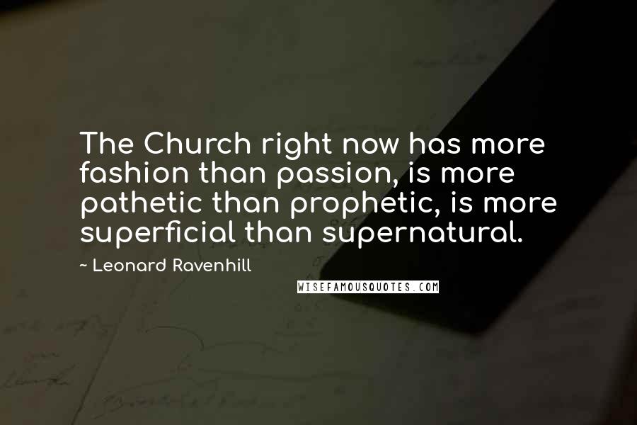 Leonard Ravenhill Quotes: The Church right now has more fashion than passion, is more pathetic than prophetic, is more superficial than supernatural.