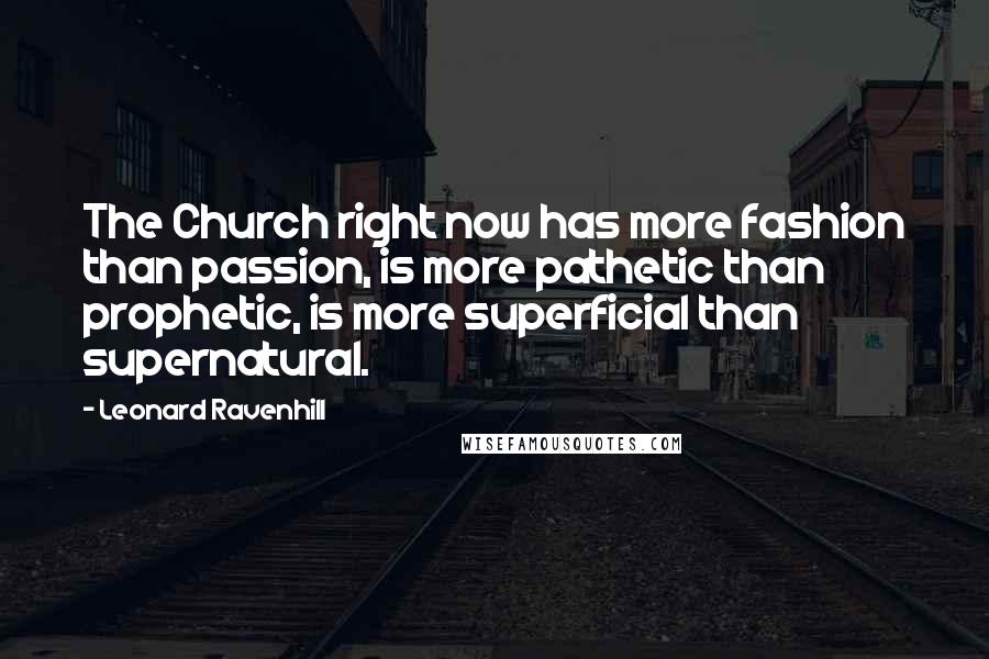 Leonard Ravenhill Quotes: The Church right now has more fashion than passion, is more pathetic than prophetic, is more superficial than supernatural.