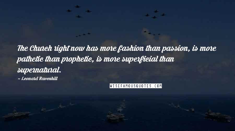 Leonard Ravenhill Quotes: The Church right now has more fashion than passion, is more pathetic than prophetic, is more superficial than supernatural.