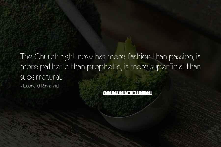 Leonard Ravenhill Quotes: The Church right now has more fashion than passion, is more pathetic than prophetic, is more superficial than supernatural.