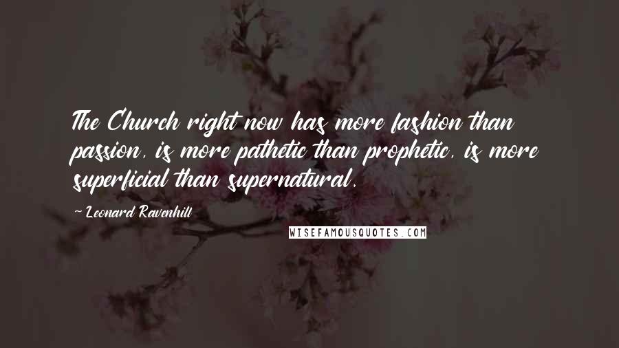 Leonard Ravenhill Quotes: The Church right now has more fashion than passion, is more pathetic than prophetic, is more superficial than supernatural.