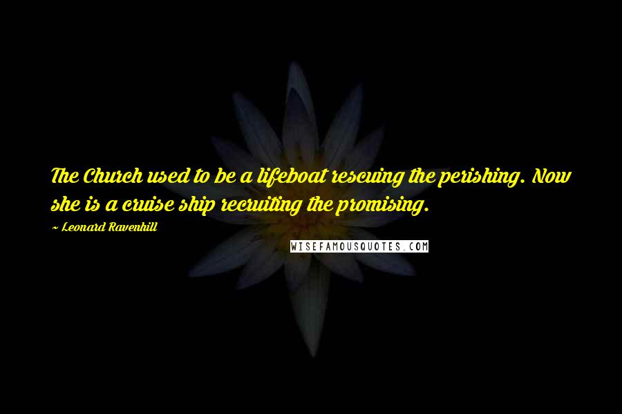 Leonard Ravenhill Quotes: The Church used to be a lifeboat rescuing the perishing. Now she is a cruise ship recruiting the promising.