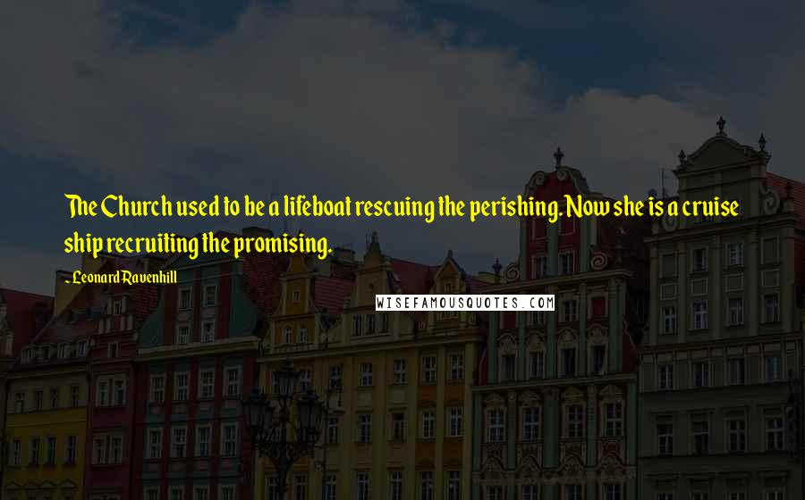 Leonard Ravenhill Quotes: The Church used to be a lifeboat rescuing the perishing. Now she is a cruise ship recruiting the promising.