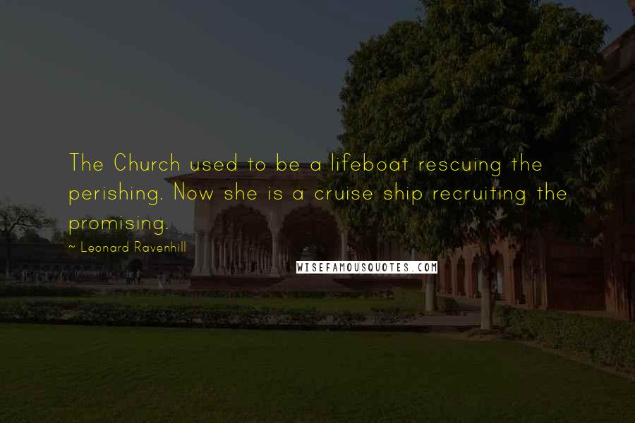 Leonard Ravenhill Quotes: The Church used to be a lifeboat rescuing the perishing. Now she is a cruise ship recruiting the promising.