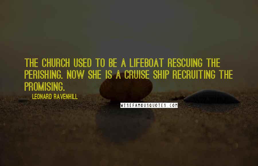 Leonard Ravenhill Quotes: The Church used to be a lifeboat rescuing the perishing. Now she is a cruise ship recruiting the promising.