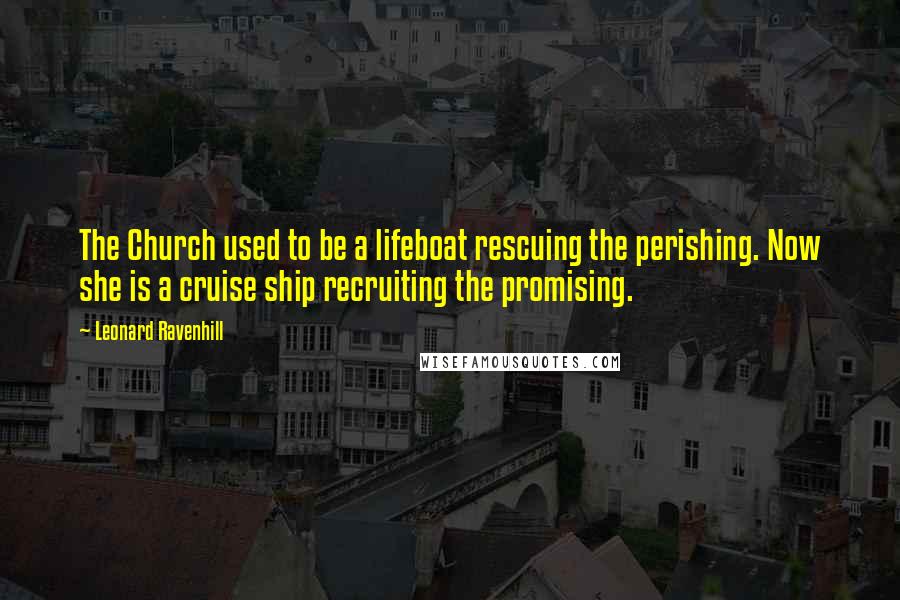 Leonard Ravenhill Quotes: The Church used to be a lifeboat rescuing the perishing. Now she is a cruise ship recruiting the promising.