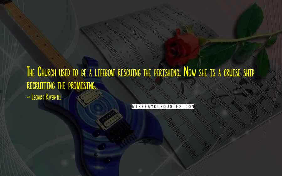 Leonard Ravenhill Quotes: The Church used to be a lifeboat rescuing the perishing. Now she is a cruise ship recruiting the promising.