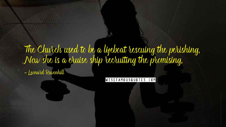 Leonard Ravenhill Quotes: The Church used to be a lifeboat rescuing the perishing. Now she is a cruise ship recruiting the promising.