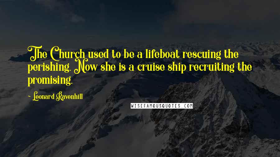 Leonard Ravenhill Quotes: The Church used to be a lifeboat rescuing the perishing. Now she is a cruise ship recruiting the promising.