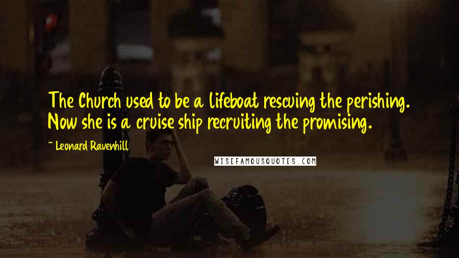 Leonard Ravenhill Quotes: The Church used to be a lifeboat rescuing the perishing. Now she is a cruise ship recruiting the promising.