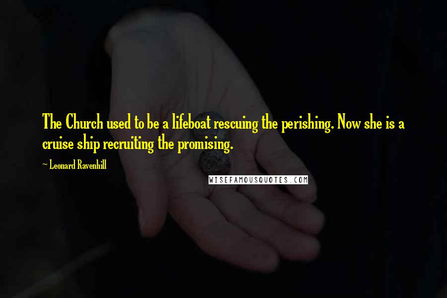 Leonard Ravenhill Quotes: The Church used to be a lifeboat rescuing the perishing. Now she is a cruise ship recruiting the promising.