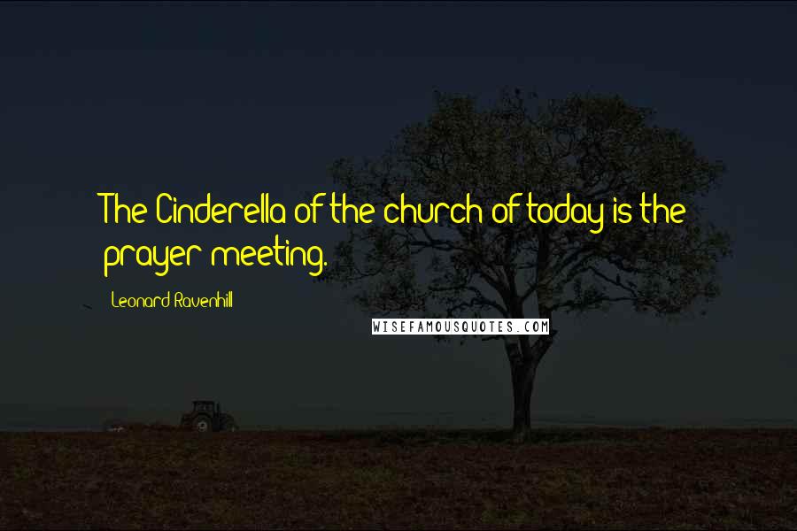 Leonard Ravenhill Quotes: The Cinderella of the church of today is the prayer meeting.