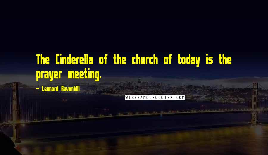 Leonard Ravenhill Quotes: The Cinderella of the church of today is the prayer meeting.