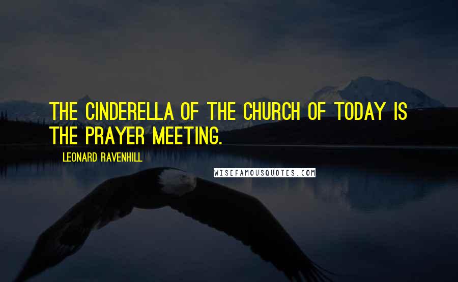 Leonard Ravenhill Quotes: The Cinderella of the church of today is the prayer meeting.