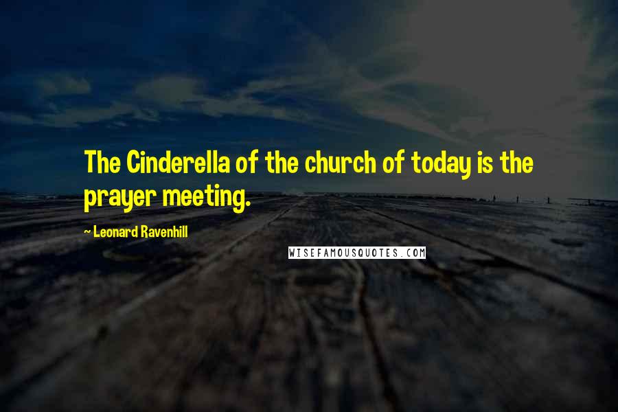 Leonard Ravenhill Quotes: The Cinderella of the church of today is the prayer meeting.