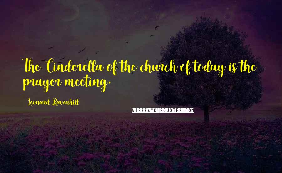 Leonard Ravenhill Quotes: The Cinderella of the church of today is the prayer meeting.