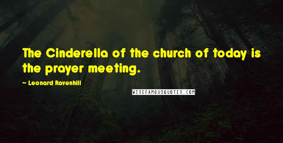 Leonard Ravenhill Quotes: The Cinderella of the church of today is the prayer meeting.