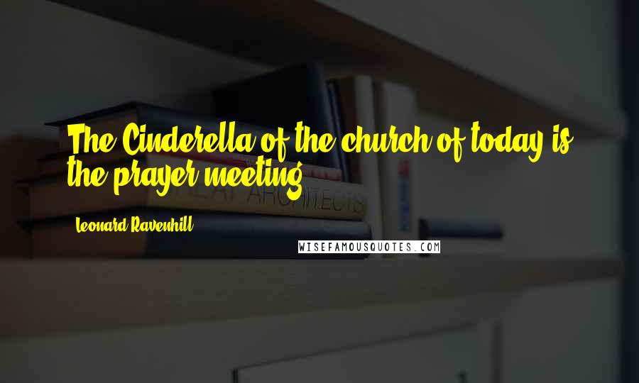 Leonard Ravenhill Quotes: The Cinderella of the church of today is the prayer meeting.