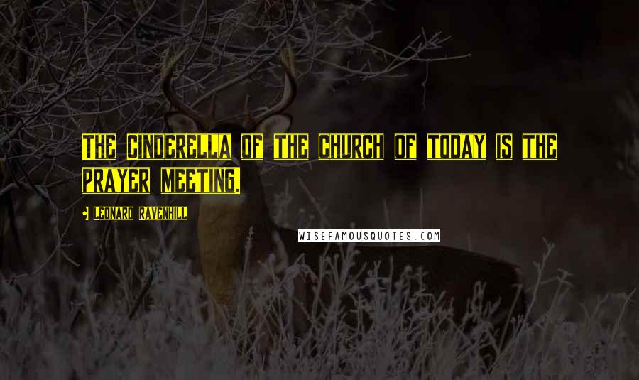 Leonard Ravenhill Quotes: The Cinderella of the church of today is the prayer meeting.