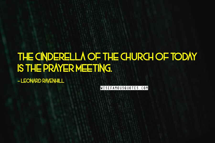 Leonard Ravenhill Quotes: The Cinderella of the church of today is the prayer meeting.