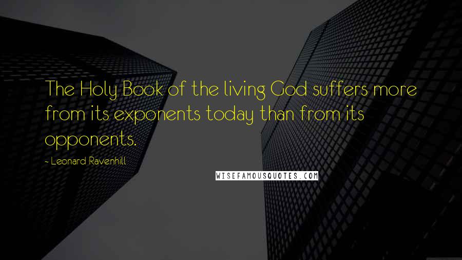 Leonard Ravenhill Quotes: The Holy Book of the living God suffers more from its exponents today than from its opponents.