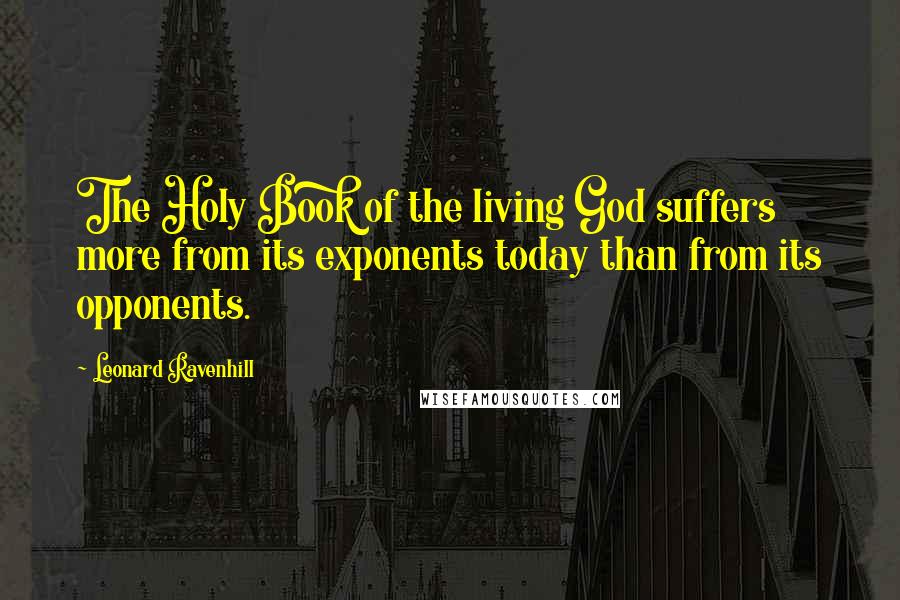 Leonard Ravenhill Quotes: The Holy Book of the living God suffers more from its exponents today than from its opponents.