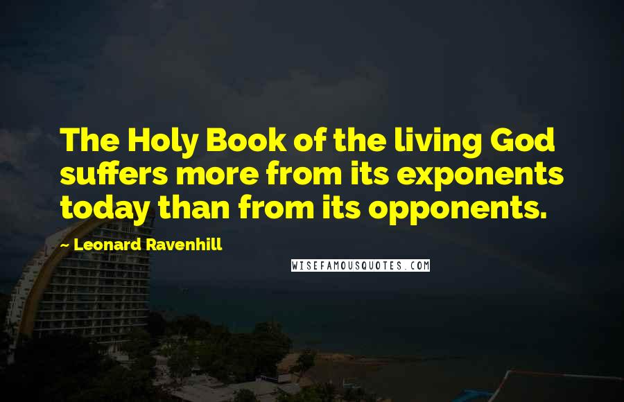 Leonard Ravenhill Quotes: The Holy Book of the living God suffers more from its exponents today than from its opponents.