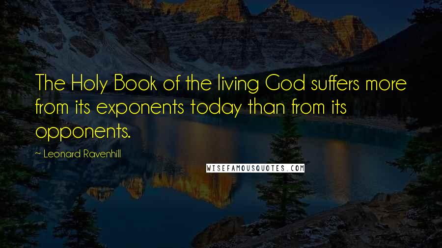 Leonard Ravenhill Quotes: The Holy Book of the living God suffers more from its exponents today than from its opponents.