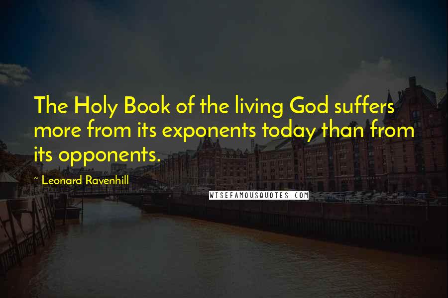 Leonard Ravenhill Quotes: The Holy Book of the living God suffers more from its exponents today than from its opponents.