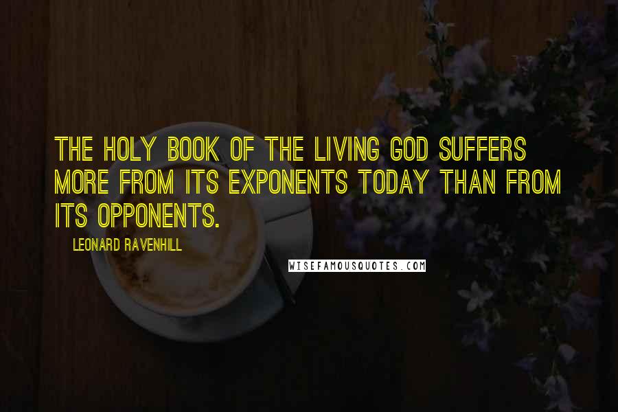 Leonard Ravenhill Quotes: The Holy Book of the living God suffers more from its exponents today than from its opponents.