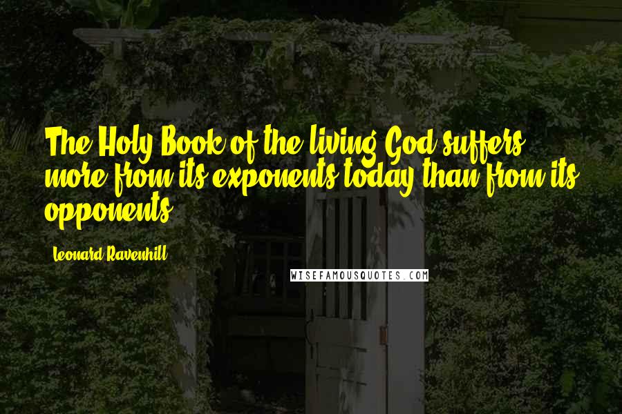 Leonard Ravenhill Quotes: The Holy Book of the living God suffers more from its exponents today than from its opponents.