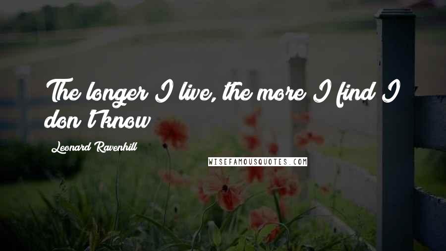 Leonard Ravenhill Quotes: The longer I live, the more I find I don't know