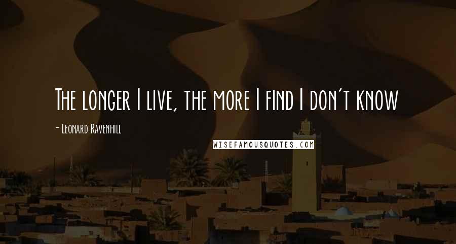 Leonard Ravenhill Quotes: The longer I live, the more I find I don't know