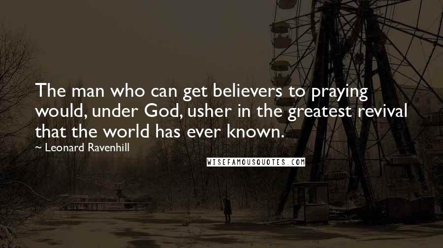 Leonard Ravenhill Quotes: The man who can get believers to praying would, under God, usher in the greatest revival that the world has ever known.