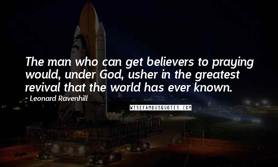 Leonard Ravenhill Quotes: The man who can get believers to praying would, under God, usher in the greatest revival that the world has ever known.