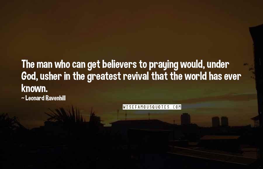 Leonard Ravenhill Quotes: The man who can get believers to praying would, under God, usher in the greatest revival that the world has ever known.