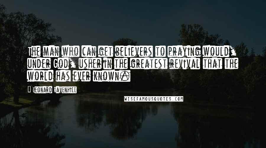 Leonard Ravenhill Quotes: The man who can get believers to praying would, under God, usher in the greatest revival that the world has ever known.