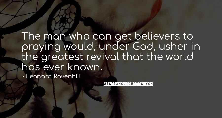 Leonard Ravenhill Quotes: The man who can get believers to praying would, under God, usher in the greatest revival that the world has ever known.