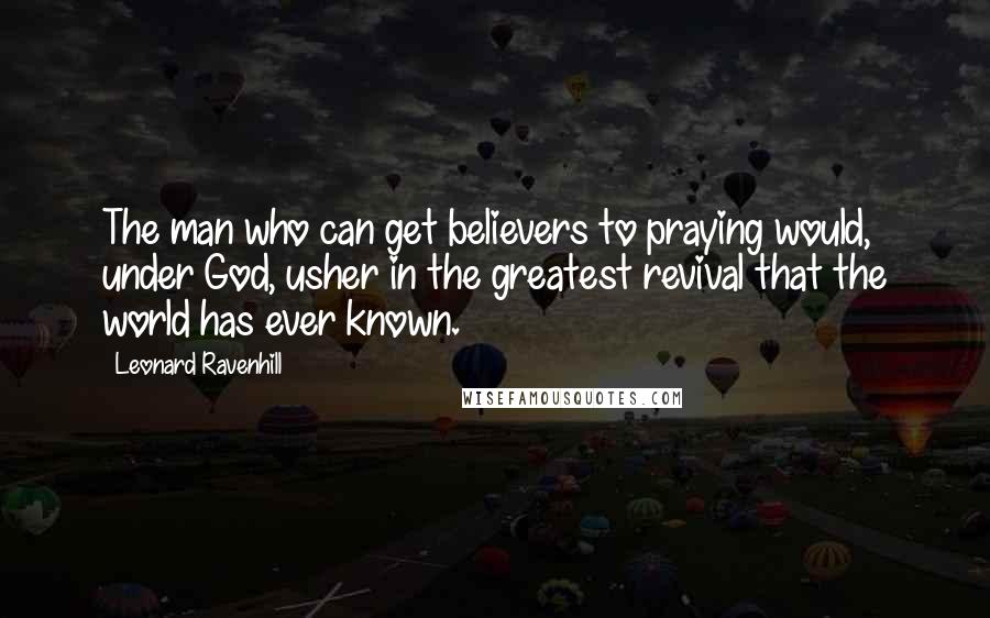 Leonard Ravenhill Quotes: The man who can get believers to praying would, under God, usher in the greatest revival that the world has ever known.