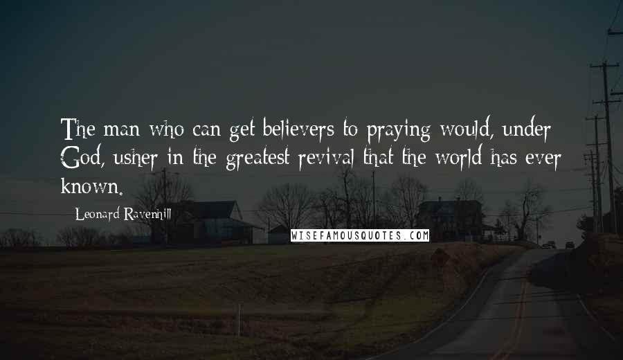 Leonard Ravenhill Quotes: The man who can get believers to praying would, under God, usher in the greatest revival that the world has ever known.